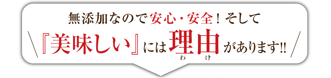 無添加なので安心・安全！そして『美味しい』には理由があります！！