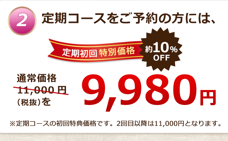 定期コースをご予約の方には、　定期初回特別価格約10％OFF通常価格11,000円（税抜）を9,980円※定期コースの初回特典価格です。2回目以降は11,000円となります。